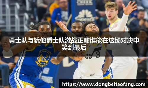 勇士队与犹他爵士队激战正酣谁能在这场对决中笑到最后